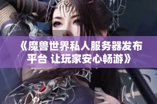 《魔兽世界私人服务器发布平台 让玩家安心畅游》