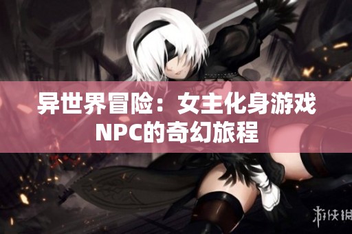 异世界冒险：女主化身游戏NPC的奇幻旅程