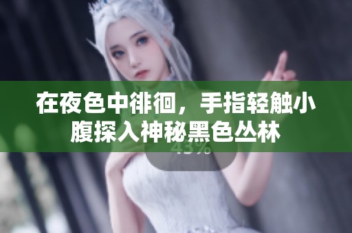 在夜色中徘徊，手指轻触小腹探入神秘黑色丛林