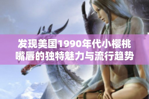 发现美国1990年代小樱桃嘴唇的独特魅力与流行趋势
