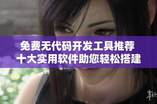免费无代码开发工具推荐 十大实用软件助您轻松搭建应用