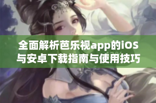 全面解析芭乐视app的iOS与安卓下载指南与使用技巧