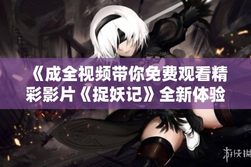 《成全视频带你免费观看精彩影片《捉妖记》全新体验》