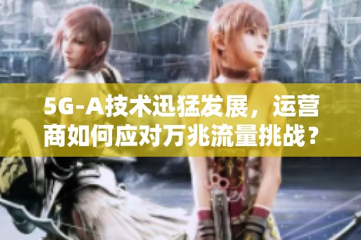 5G-A技术迅猛发展，运营商如何应对万兆流量挑战？
