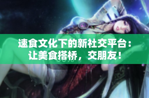 速食文化下的新社交平台：让美食搭桥，交朋友！