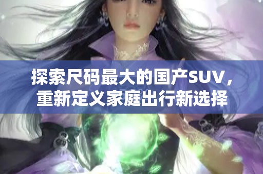 探索尺码最大的国产SUV，重新定义家庭出行新选择