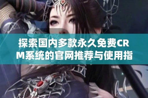 探索国内多款永久免费CRM系统的官网推荐与使用指南
