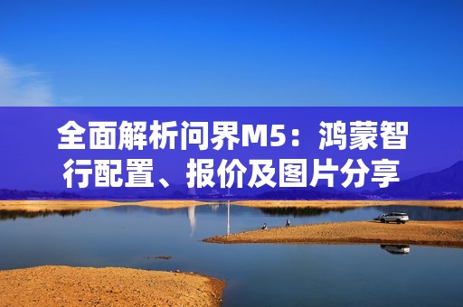 全面解析问界M5：鸿蒙智行配置、报价及图片分享