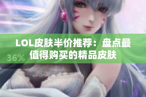 LOL皮肤半价推荐：盘点最值得购买的精品皮肤