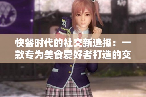 快餐时代的社交新选择：一款专为美食爱好者打造的交友应用