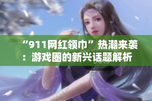 “911网红领巾”热潮来袭：游戏圈的新兴话题解析
