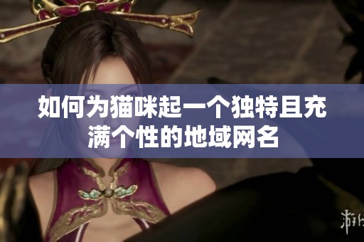 如何为猫咪起一个独特且充满个性的地域网名