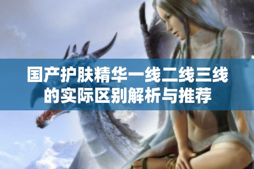 国产护肤精华一线二线三线的实际区别解析与推荐