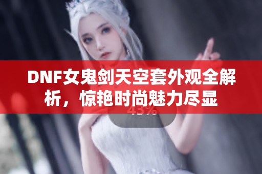 DNF女鬼剑天空套外观全解析，惊艳时尚魅力尽显