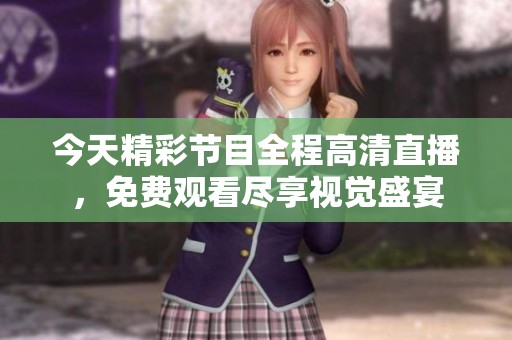 今天精彩节目全程高清直播，免费观看尽享视觉盛宴