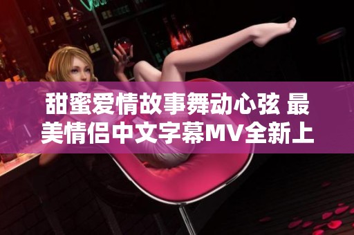 甜蜜爱情故事舞动心弦 最美情侣中文字幕MV全新上线