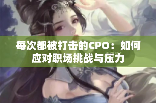 每次都被打击的CPO：如何应对职场挑战与压力