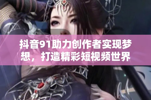 抖音91助力创作者实现梦想，打造精彩短视频世界