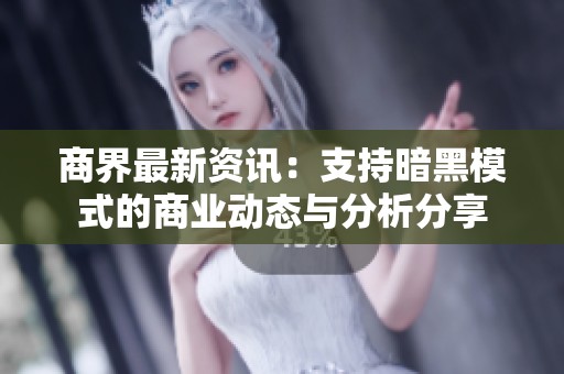 商界最新资讯：支持暗黑模式的商业动态与分析分享