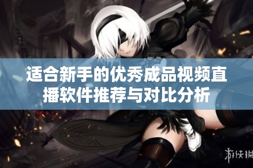 适合新手的优秀成品视频直播软件推荐与对比分析