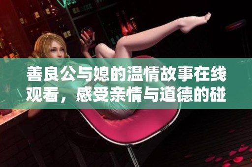 善良公与媳的温情故事在线观看，感受亲情与道德的碰撞