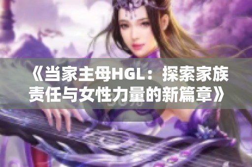 《当家主母HGL：探索家族责任与女性力量的新篇章》