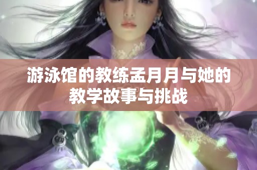 游泳馆的教练孟月月与她的教学故事与挑战