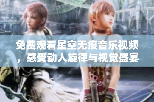 免费观看星空无痕音乐视频，感受动人旋律与视觉盛宴