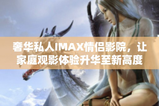 奢华私人IMAX情侣影院，让家庭观影体验升华至新高度