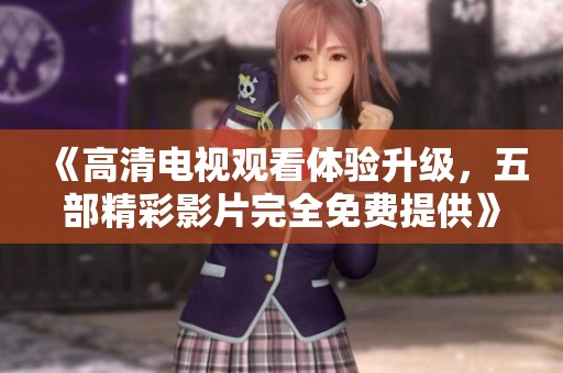 《高清电视观看体验升级，五部精彩影片完全免费提供》