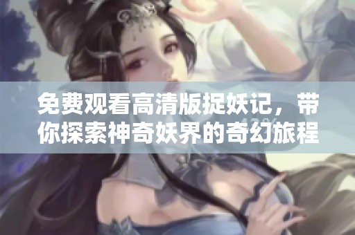 免费观看高清版捉妖记，带你探索神奇妖界的奇幻旅程