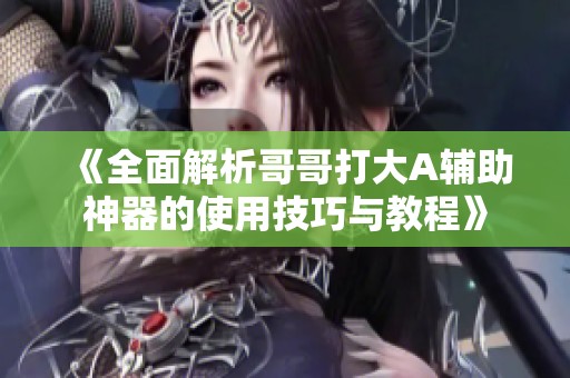 《全面解析哥哥打大A辅助神器的使用技巧与教程》