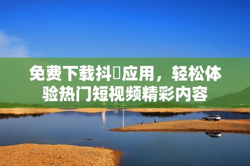 免费下载抖抈应用，轻松体验热门短视频精彩内容