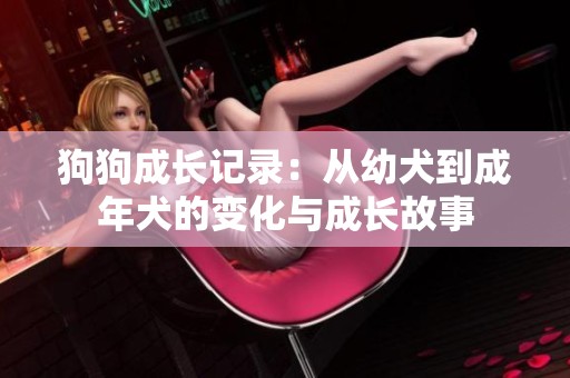 狗狗成长记录：从幼犬到成年犬的变化与成长故事