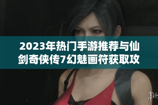 2023年热门手游推荐与仙剑奇侠传7幻魅画符获取攻略分享