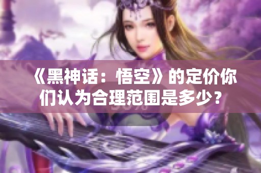 《黑神话：悟空》的定价你们认为合理范围是多少？