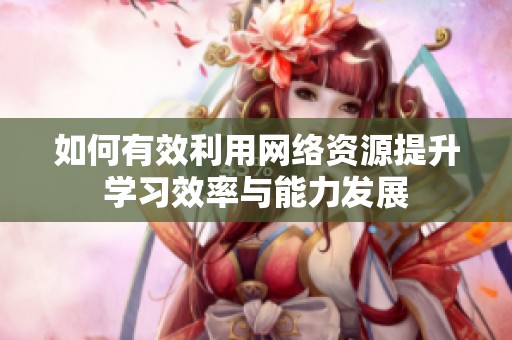 如何有效利用网络资源提升学习效率与能力发展