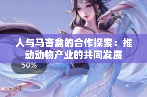 人与马畜禽的合作探索：推动动物产业的共同发展