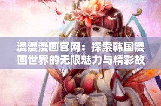 漫漫漫画官网：探索韩国漫画世界的无限魅力与精彩故事