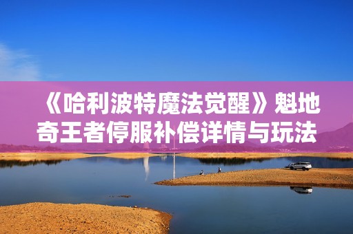 《哈利波特魔法觉醒》魁地奇王者停服补偿详情与玩法解析