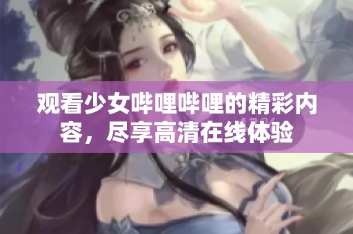 观看少女哔哩哔哩的精彩内容，尽享高清在线体验