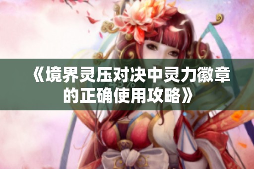 《境界灵压对决中灵力徽章的正确使用攻略》