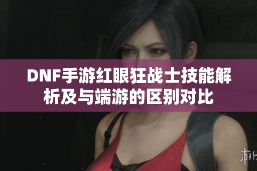 DNF手游红眼狂战士技能解析及与端游的区别对比