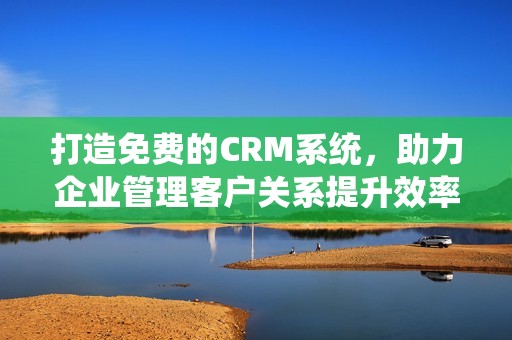打造免费的CRM系统，助力企业管理客户关系提升效率
