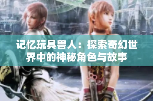 记忆玩具兽人：探索奇幻世界中的神秘角色与故事