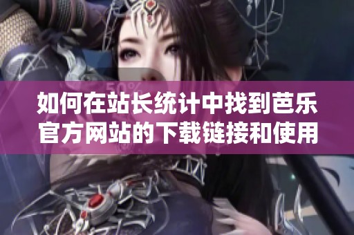 如何在站长统计中找到芭乐官方网站的下载链接和使用技巧