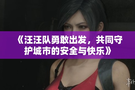 《汪汪队勇敢出发，共同守护城市的安全与快乐》