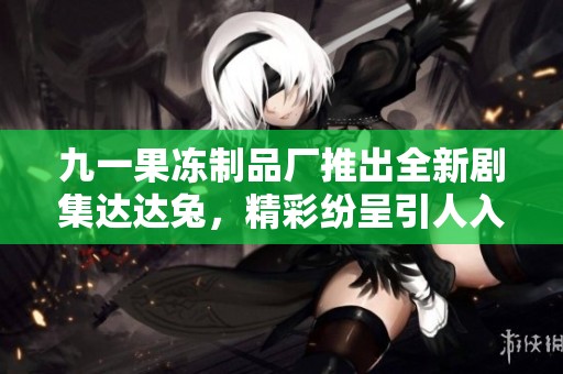 九一果冻制品厂推出全新剧集达达兔，精彩纷呈引人入胜