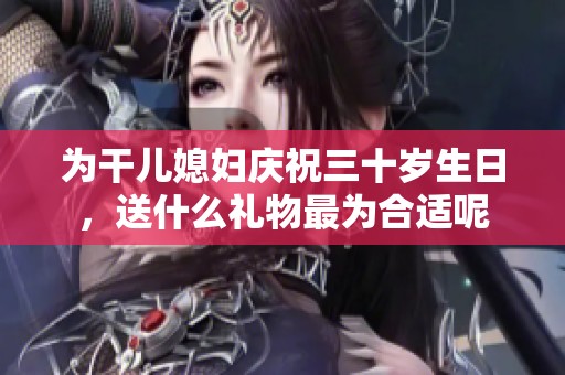 为干儿媳妇庆祝三十岁生日，送什么礼物最为合适呢