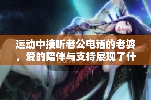 运动中接听老公电话的老婆，爱的陪伴与支持展现了什么
